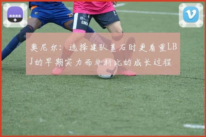 奥尼尔：选择建队基石时更看重LBJ的早期实力而非科比的成长过程