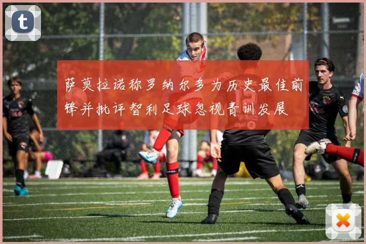 萨莫拉诺称罗纳尔多为历史最佳前锋并批评智利足球忽视青训发展