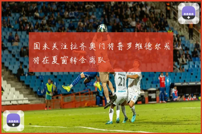国米关注拉齐奥门将普罗维德尔或将在夏窗转会离队