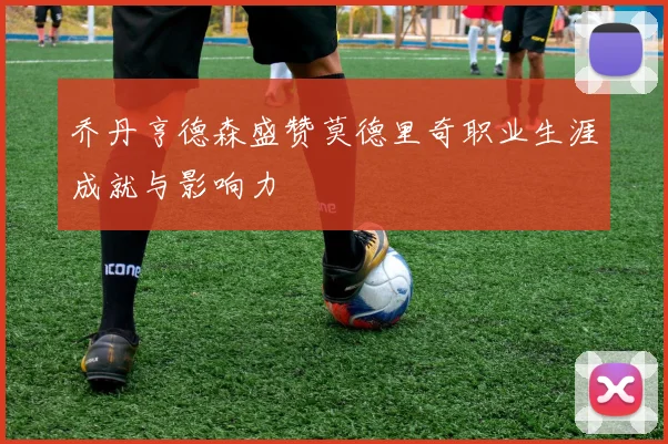 乔丹亨德森盛赞莫德里奇职业生涯成就与影响力