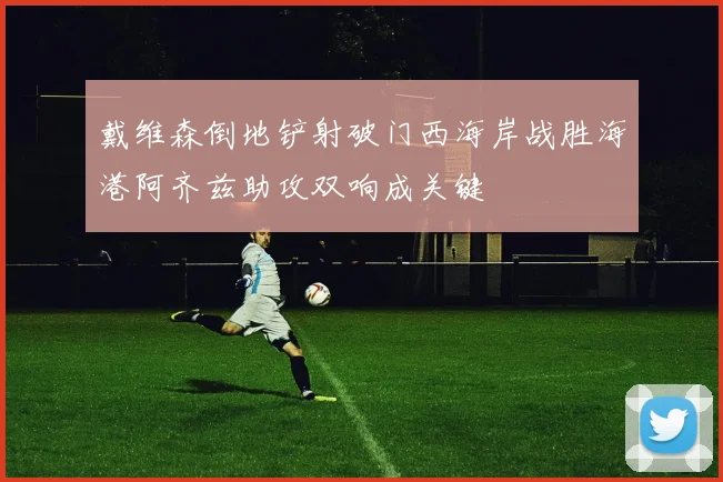 戴维森倒地铲射破门西海岸战胜海港阿齐兹助攻双响成关键
