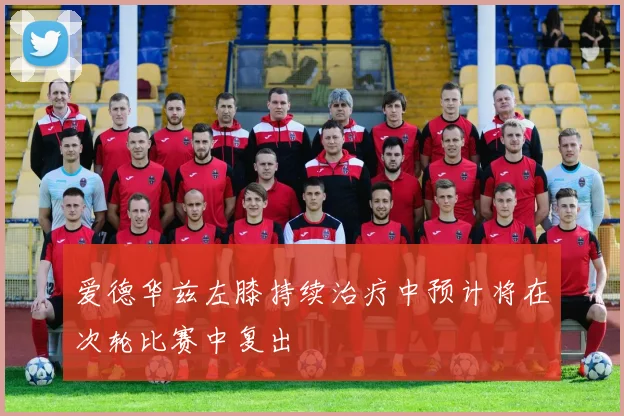 爱德华兹左膝持续治疗中预计将在次轮比赛中复出