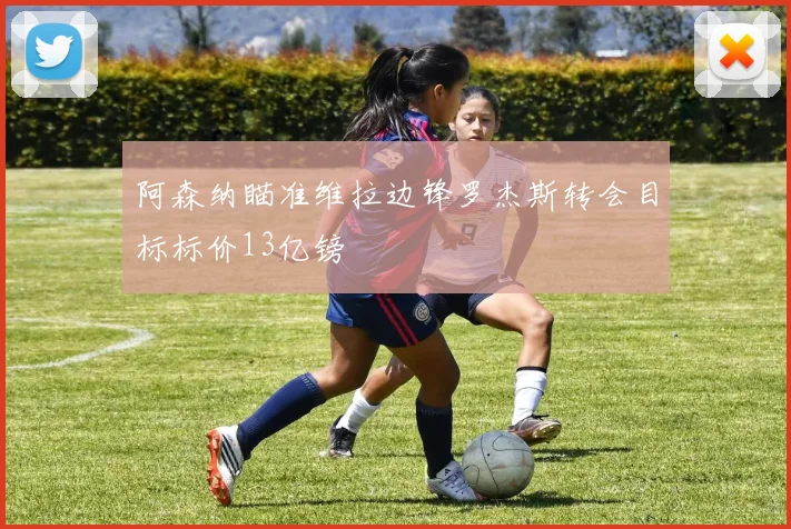 阿森纳瞄准维拉边锋罗杰斯转会目标标价13亿镑