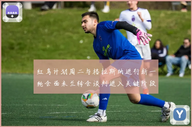 红鸟计划周二与格拉斯纳进行新一轮会面米兰转会谈判进入关键阶段