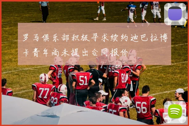 罗马俱乐部积极寻求续约迪巴拉博卡青年尚未提出合同报价