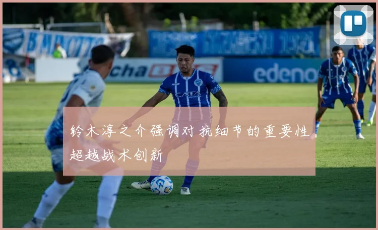 铃木淳之介强调对抗细节的重要性超越战术创新