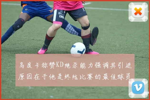 乌度卡称赞KD绝杀能力强调其引进原因在于他是终结比赛的最佳球员