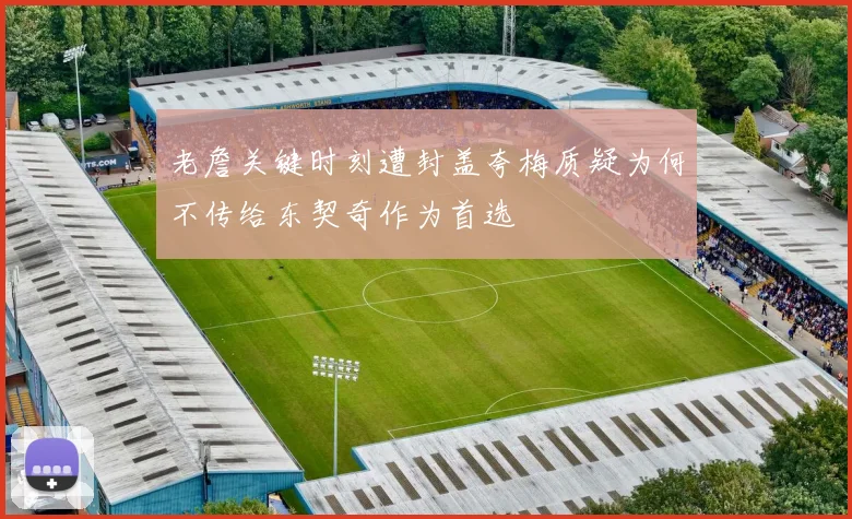 老詹关键时刻遭封盖夸梅质疑为何不传给东契奇作为首选
