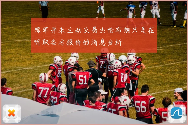 绿军并未主动交易杰伦布朗只是在听取各方报价的消息分析