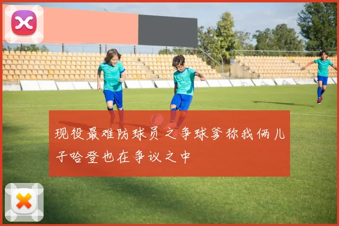 现役最难防球员之争球爹称我俩儿子哈登也在争议之中