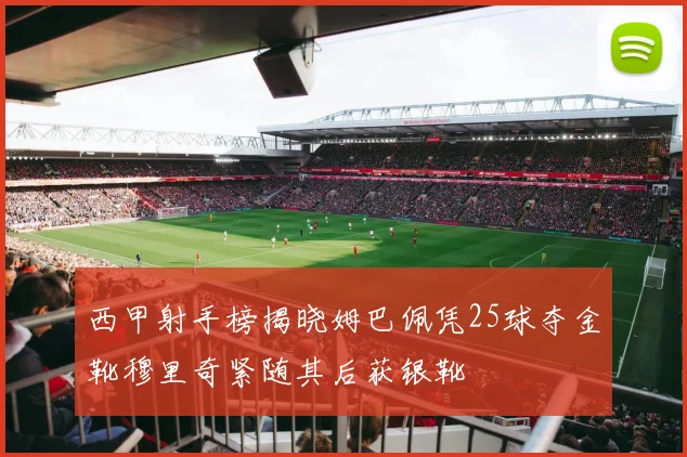 西甲射手榜揭晓姆巴佩凭25球夺金靴穆里奇紧随其后获银靴