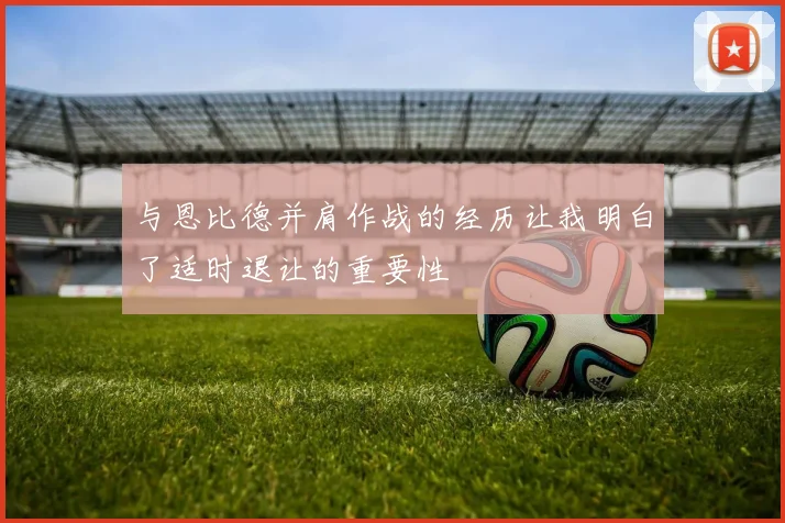 与恩比德并肩作战的经历让我明白了适时退让的重要性