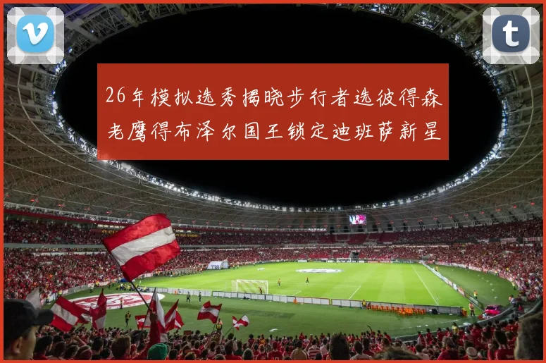 26年模拟选秀揭晓步行者选彼得森老鹰得布泽尔国王锁定迪班萨新星