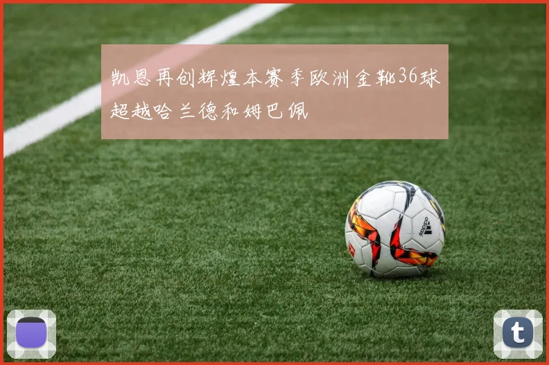 凯恩再创辉煌本赛季欧洲金靴36球超越哈兰德和姆巴佩