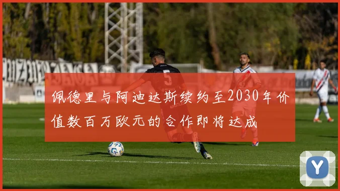 佩德里与阿迪达斯续约至2030年价值数百万欧元的合作即将达成