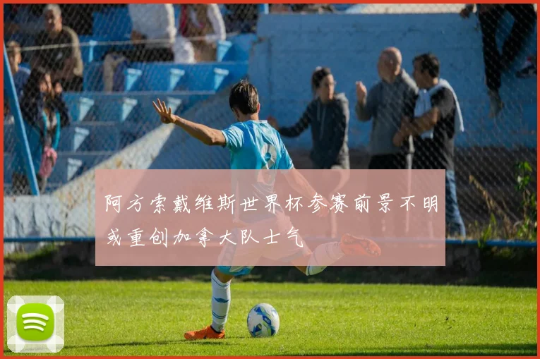 阿方索戴维斯世界杯参赛前景不明或重创加拿大队士气