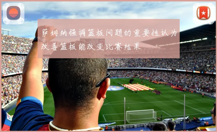 萨姆纳强调篮板问题的重要性认为改善篮板能改变比赛结果