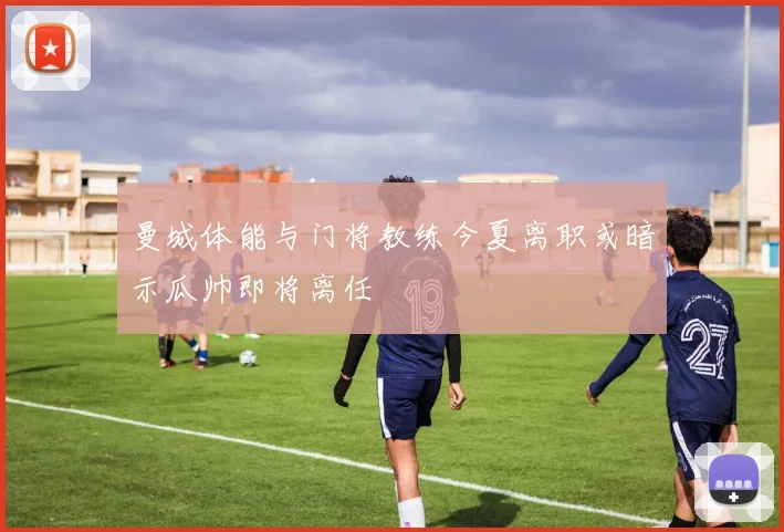 曼城体能与门将教练今夏离职或暗示瓜帅即将离任