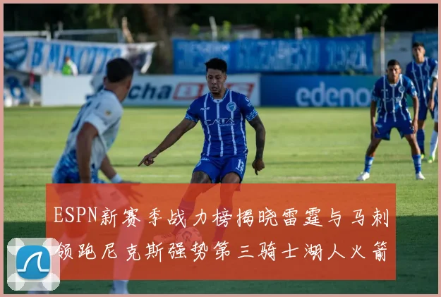 ESPN新赛季战力榜揭晓雷霆与马刺领跑尼克斯强势第三骑士湖人火箭表现不俗